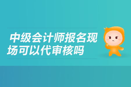 中級會計師報名現(xiàn)場可以代審核嗎？
