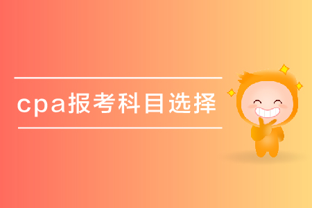 cpa報(bào)考科目選擇有什么好建議嗎？