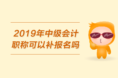 2019年中級會(huì)計(jì)職稱可以補(bǔ)報(bào)名嗎？