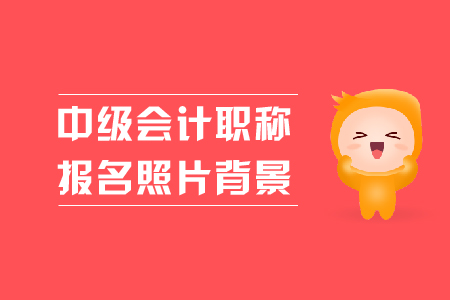 中級會計職稱報名照片背景是什么顏色的？