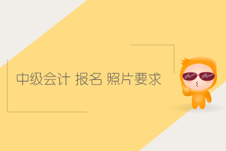 中級(jí)會(huì)計(jì)報(bào)名照片要求有哪些？