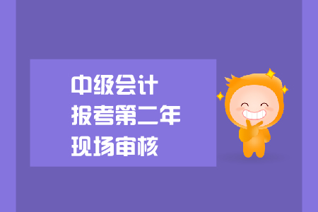 中級會計報考第二年現(xiàn)場審核要求是什么？