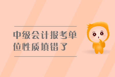 中級會計(jì)報(bào)考單位性質(zhì)填錯了怎么辦？