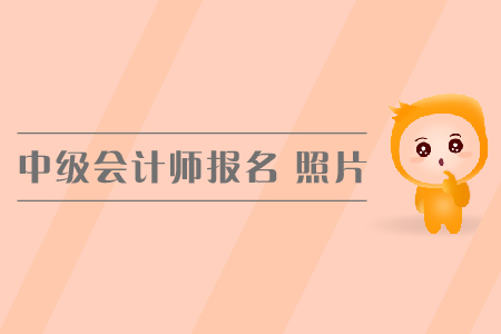 中級會計師報名照片有什么要求