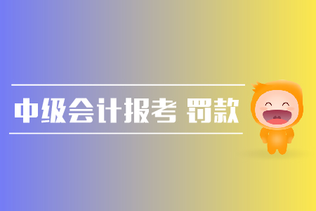 中級會計報考罰款是怎么回事？