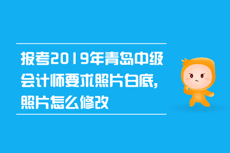 報考2019年青島中級會計師要求照片白底，照片怎么修改