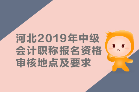 河北2019年中級(jí)會(huì)計(jì)職稱報(bào)名資格審核地點(diǎn)及要求