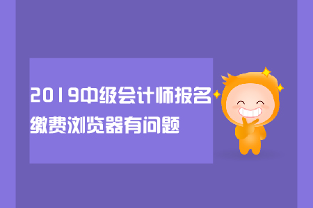 2019中級(jí)會(huì)計(jì)師報(bào)名繳費(fèi)瀏覽器有問題怎么辦