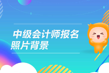中級會計師報名照片背景有什么要求？
