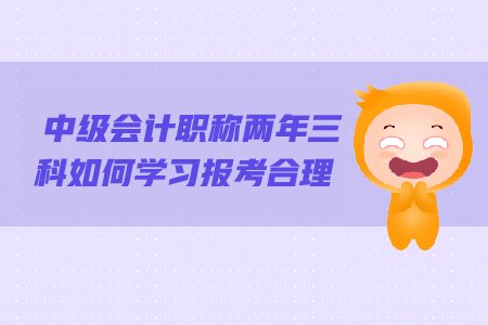 2019年中級會計職稱兩年三科如何報考更合理？