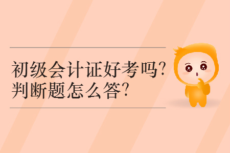 2019年初級(jí)會(huì)計(jì)證好考嗎？判斷題怎么答？
