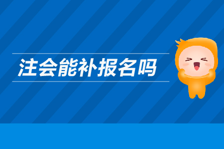 2019年注會能補報名嗎？CPA考試可以補報名嗎？