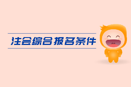 2019年注會(huì)綜合報(bào)名條件是什么？CPA報(bào)考要求是什么？