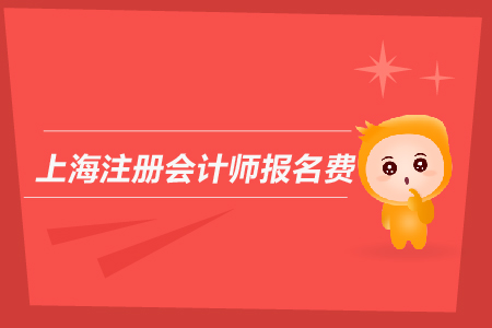 2019年上海注冊會(huì)計(jì)師報(bào)名費(fèi)是多少？上海CPA報(bào)名費(fèi)用多嗎？