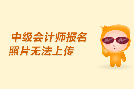 中級(jí)會(huì)計(jì)師報(bào)名照片無法上傳是怎么回事？