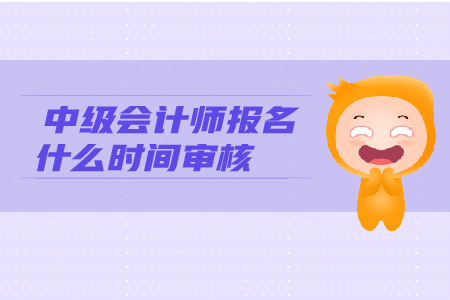 中級(jí)會(huì)計(jì)師報(bào)名什么時(shí)間審核？