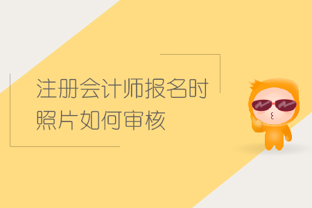 2019年注冊會計師報名時照片如何審核？CPA照片審核要求