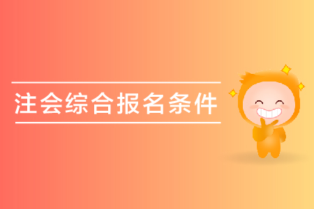 2019年注會(huì)綜合報(bào)名條件是什么？