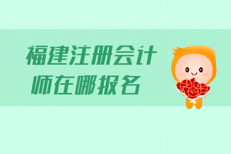 福建注冊會計師在哪報名？報名流程是什么？