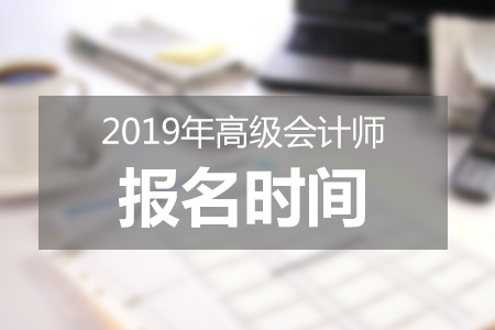 北京2019年高級(jí)會(huì)計(jì)師報(bào)考什么時(shí)候結(jié)束？