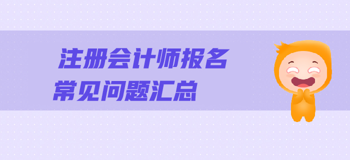 2019年注會(huì)報(bào)名常見(jiàn)問(wèn)題解答，一文幫您順利報(bào)考！