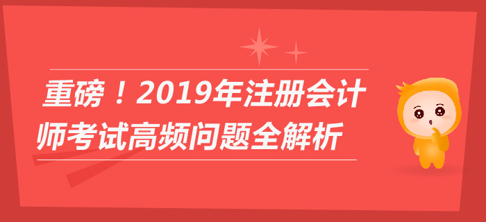 重磅！2019年注冊(cè)會(huì)計(jì)師考試高頻問(wèn)題全解析