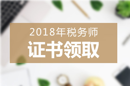 2018年各地區(qū)稅務(wù)師證書領(lǐng)取方式+領(lǐng)取地點匯總，一起來看！