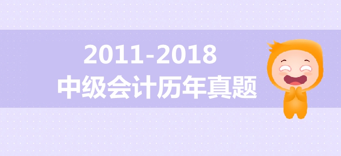 中級會計備考必備干貨！2011年-2018年歷年真題大放送！