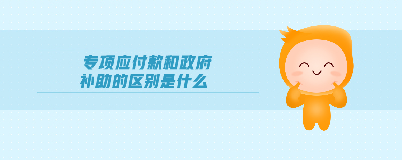 專項(xiàng)應(yīng)付款和政府補(bǔ)助的區(qū)別是什么