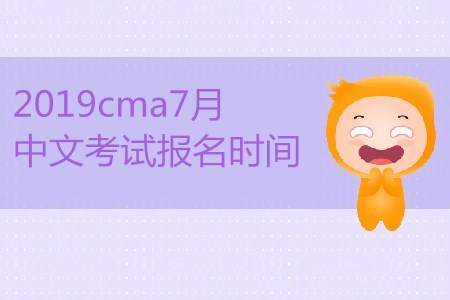 2019cma7月中文考試報名時間公布了嗎？