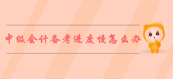 2019年中級會計(jì)備考進(jìn)度慢怎么辦？ 5步對策解決煩惱！