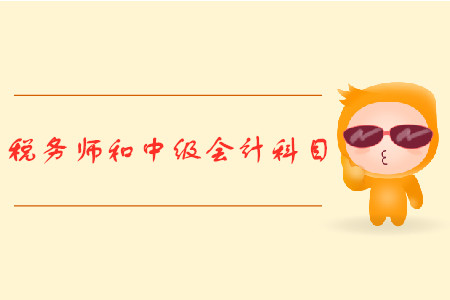 稅務(wù)師和中級(jí)會(huì)計(jì)科目有哪些？火速圍觀！