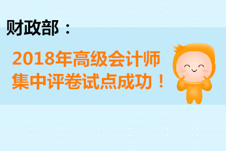 財(cái)政部：2018年高級(jí)會(huì)計(jì)師集中評(píng)卷試點(diǎn)成功！