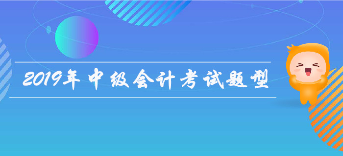 2019年中級會計考試題型有哪些？是否有變化？
