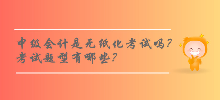 2019年中級(jí)會(huì)計(jì)師考試是無紙化考試嗎？考試題型有哪些？