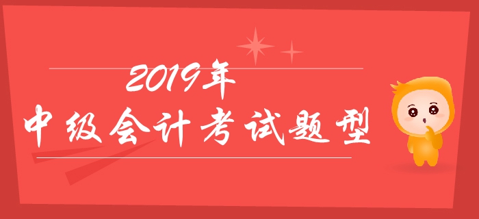 2019年中級會計考試題型有哪些？分值如何？有哪些答題技巧？