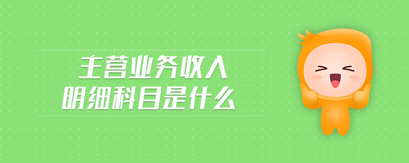 主營業(yè)務(wù)收入明細(xì)科目是什么