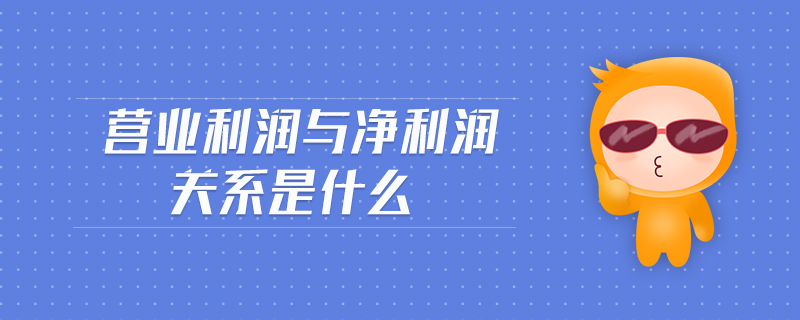 營業(yè)利潤與凈利潤關(guān)系是什么