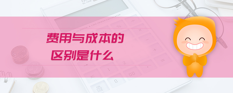 費(fèi)用與成本的區(qū)別是什么
