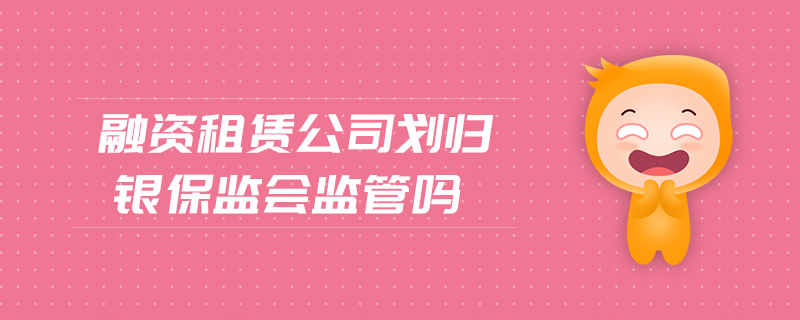 融資租賃公司劃歸銀保監(jiān)會(huì)監(jiān)管嗎