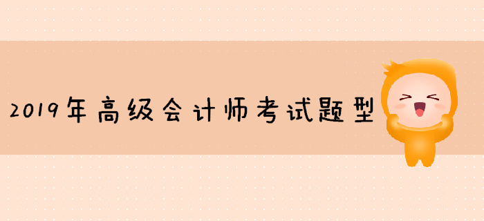2019年高級(jí)會(huì)計(jì)師考試題型已公布，你準(zhǔn)備好了嗎？