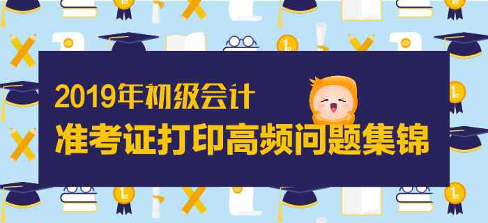 2019年初級會計準(zhǔn)考證打印高頻問題集錦