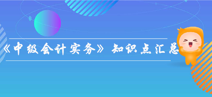 2019年《中級會計實務(wù)》知識點匯總，你都掌握了嗎？