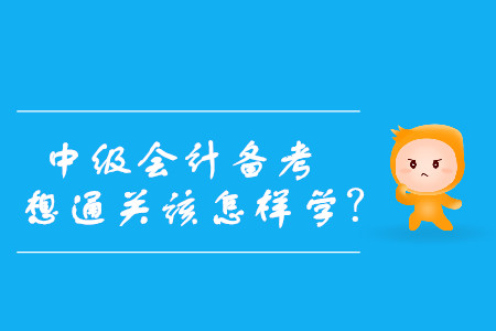 速看！中級會計備考，想通關(guān)該怎樣學(xué)？