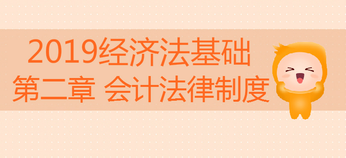 2019年初級會(huì)計(jì)《經(jīng)濟(jì)法基礎(chǔ)》沖刺備考：第二章會(huì)計(jì)法律制度