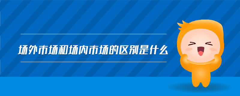 場外市場和場內(nèi)市場的區(qū)別是什么