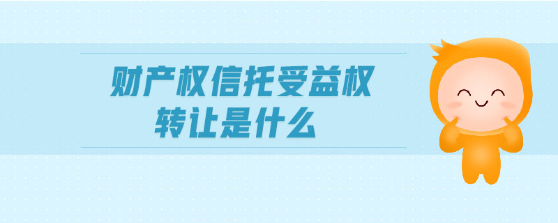 財(cái)產(chǎn)權(quán)信托受益權(quán)轉(zhuǎn)讓是什么