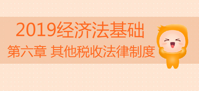 2019年初級會計《經(jīng)濟(jì)法基礎(chǔ)》沖刺備考：第六章其他稅收法律制度