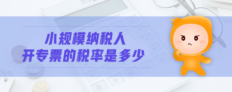 小規(guī)模納稅人開專票的稅率是多少