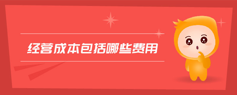 經(jīng)營(yíng)成本包括哪些費(fèi)用